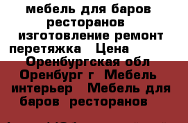 мебель для баров ,ресторанов - изготовление,ремонт,перетяжка › Цена ­ 2 000 - Оренбургская обл., Оренбург г. Мебель, интерьер » Мебель для баров, ресторанов   